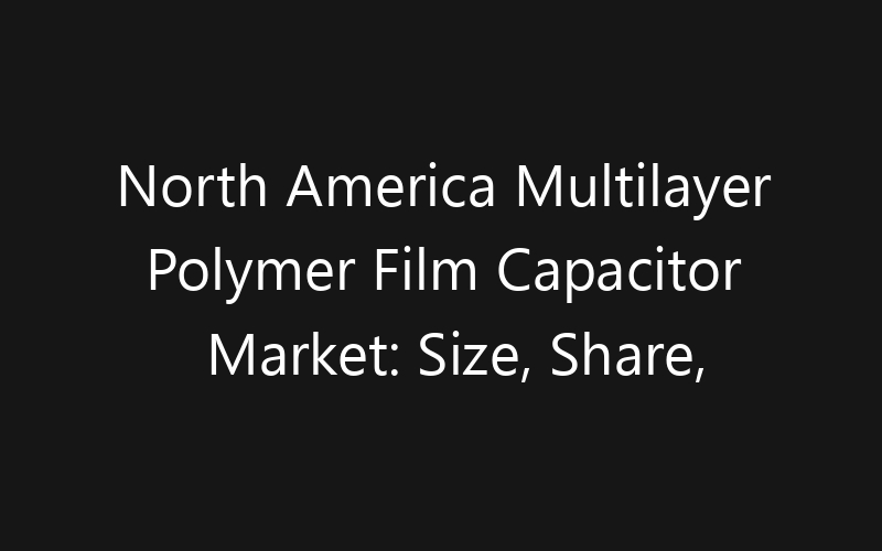North America Multilayer Polymer Film Capacitor Market: Size, Share, Trends And Forecast 2035