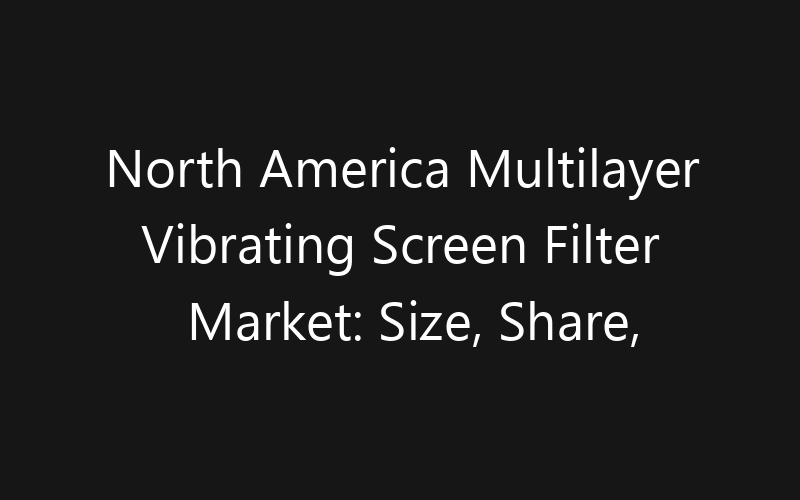 North America Multilayer Vibrating Screen Filter Market: Size, Share, Trends And Forecast 2035