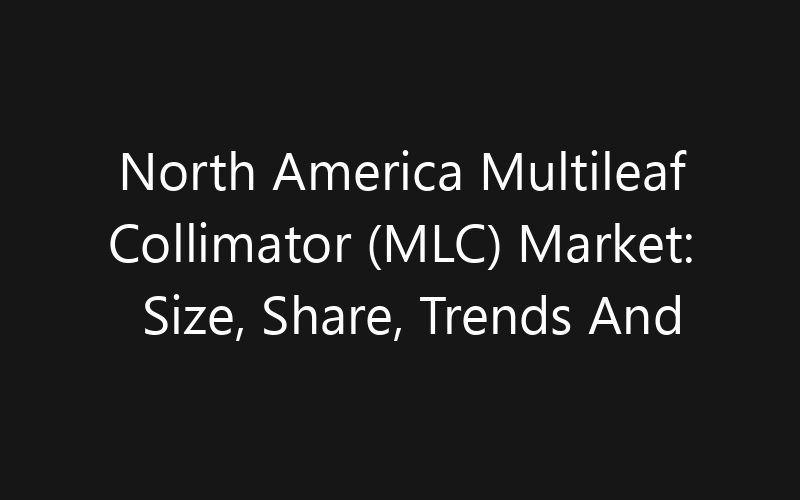 North America Multileaf Collimator (MLC) Market: Size, Share, Trends And Forecast 2035