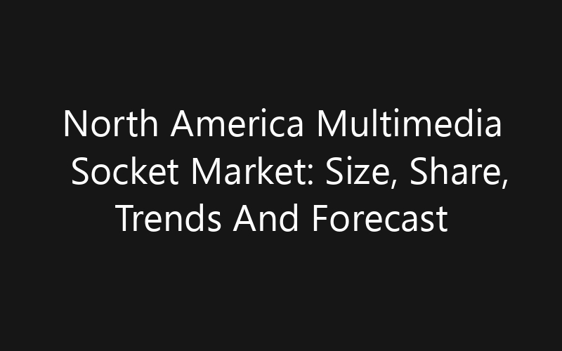 North America Multimedia Socket Market: Size, Share, Trends And Forecast 2035