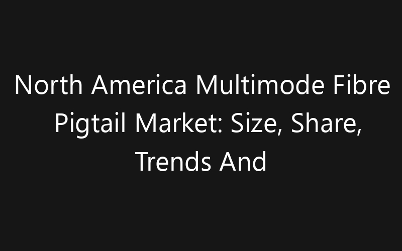 North America Multimode Fibre Pigtail Market: Size, Share, Trends And Forecast 2035