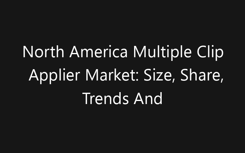 North America Multiple Clip Applier Market: Size, Share, Trends And Forecast 2035