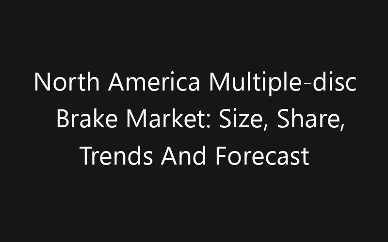 North America Multiple-disc Brake Market: Size, Share, Trends And Forecast 2035