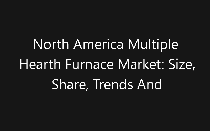 North America Multiple Hearth Furnace Market: Size, Share, Trends And Forecast 2035