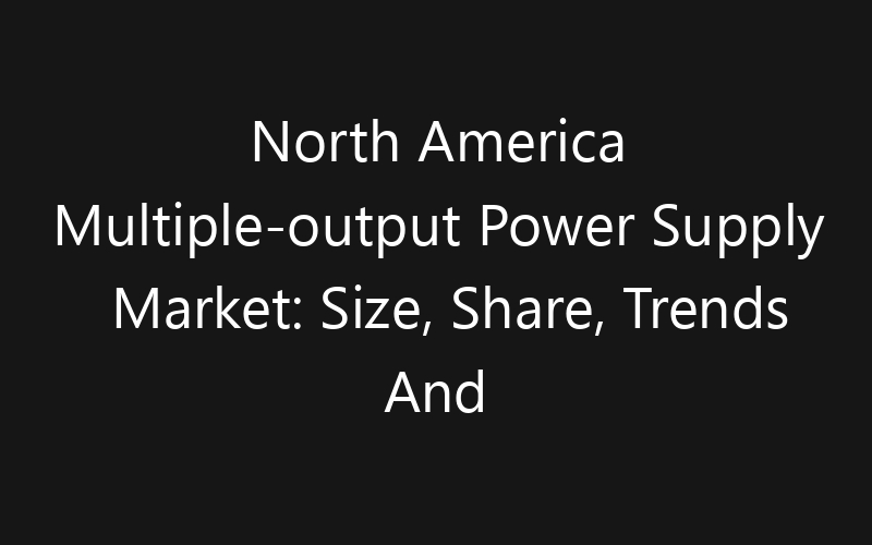 North America Multiple-output Power Supply Market: Size, Share, Trends And Forecast 2035