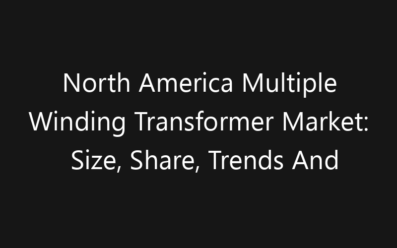 North America Multiple Winding Transformer Market: Size, Share, Trends And Forecast 2035