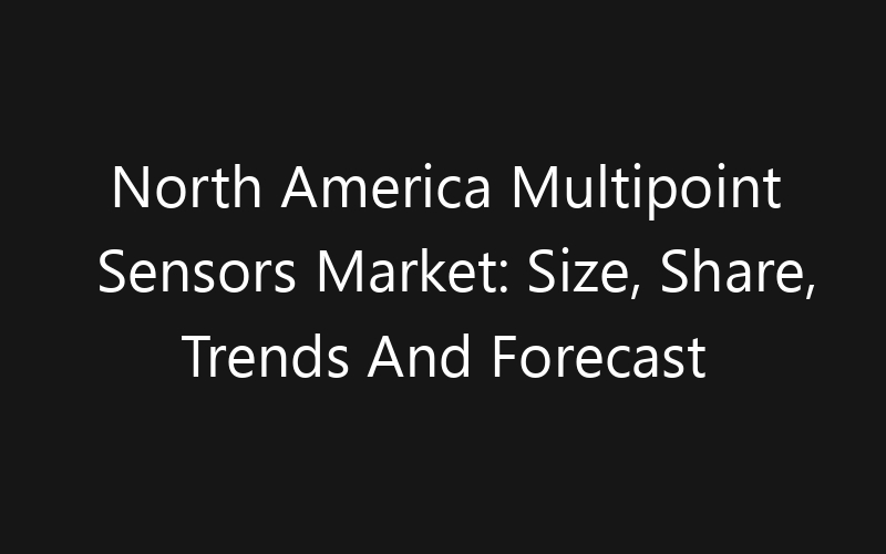 North America Multipoint Sensors Market: Size, Share, Trends And Forecast 2035