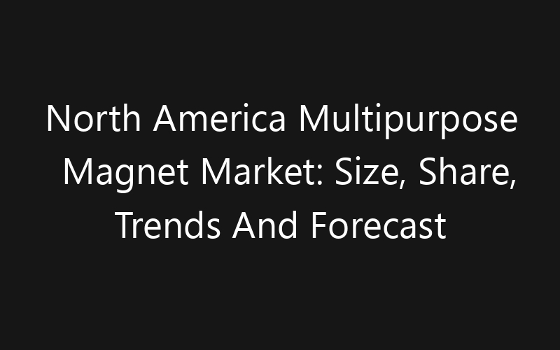 North America Multipurpose Magnet Market: Size, Share, Trends And Forecast 2035