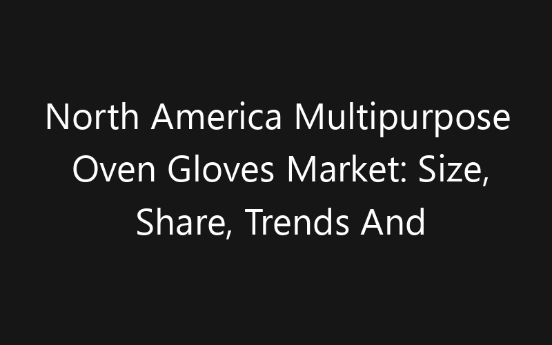 North America Multipurpose Oven Gloves Market: Size, Share, Trends And Forecast 2035