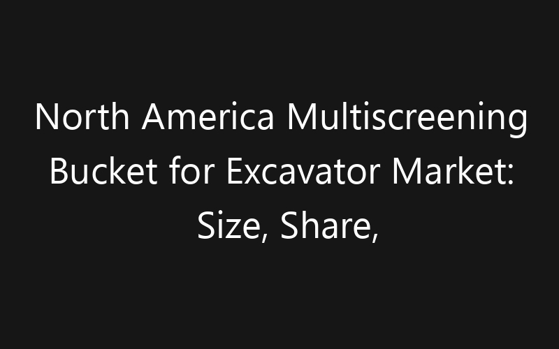 North America Multiscreening Bucket for Excavator Market: Size, Share, Trends And Forecast 2035