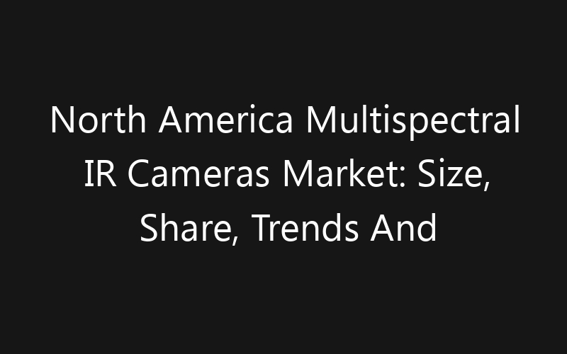 North America Multispectral IR Cameras Market: Size, Share, Trends And Forecast 2035