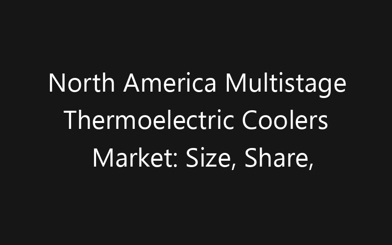 North America Multistage Thermoelectric Coolers Market: Size, Share, Trends And Forecast 2035