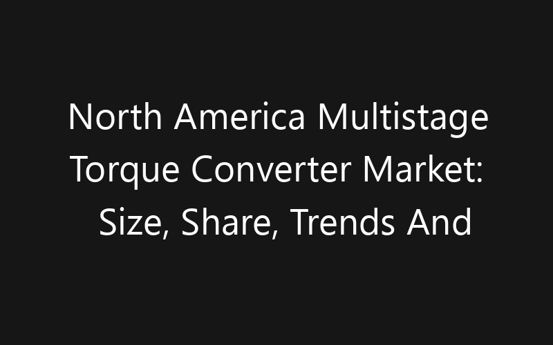 North America Multistage Torque Converter Market: Size, Share, Trends And Forecast 2035