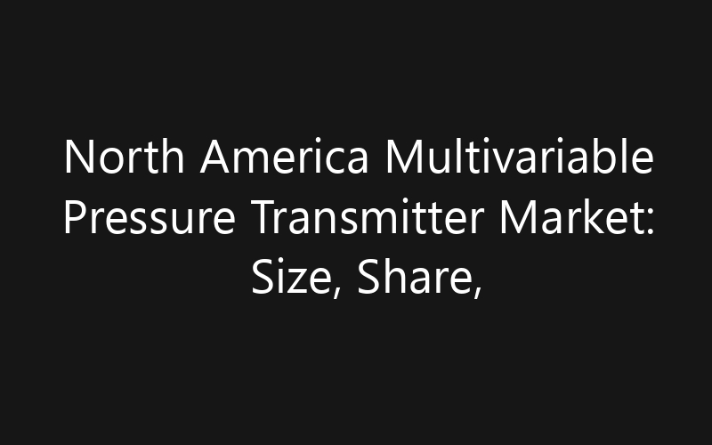 North America Multivariable Pressure Transmitter Market: Size, Share, Trends And Forecast 2035
