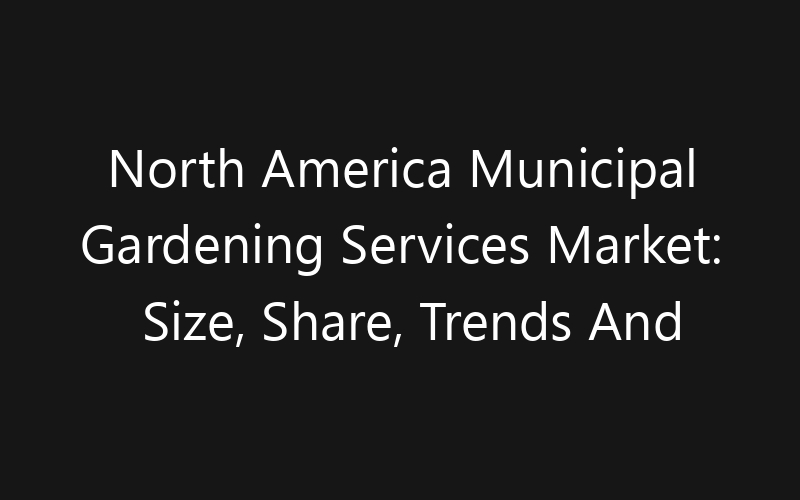 North America Municipal Gardening Services Market: Size, Share, Trends And Forecast 2035