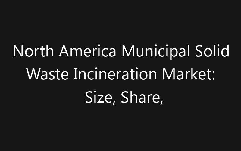 North America Municipal Solid Waste Incineration Market: Size, Share, Trends And Forecast 2035