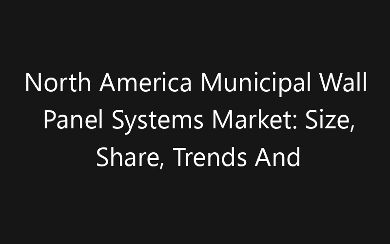 North America Municipal Wall Panel Systems Market: Size, Share, Trends And Forecast 2035