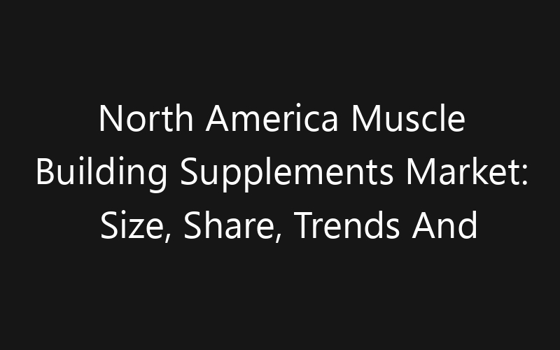 North America Muscle Building Supplements Market: Size, Share, Trends And Forecast 2035