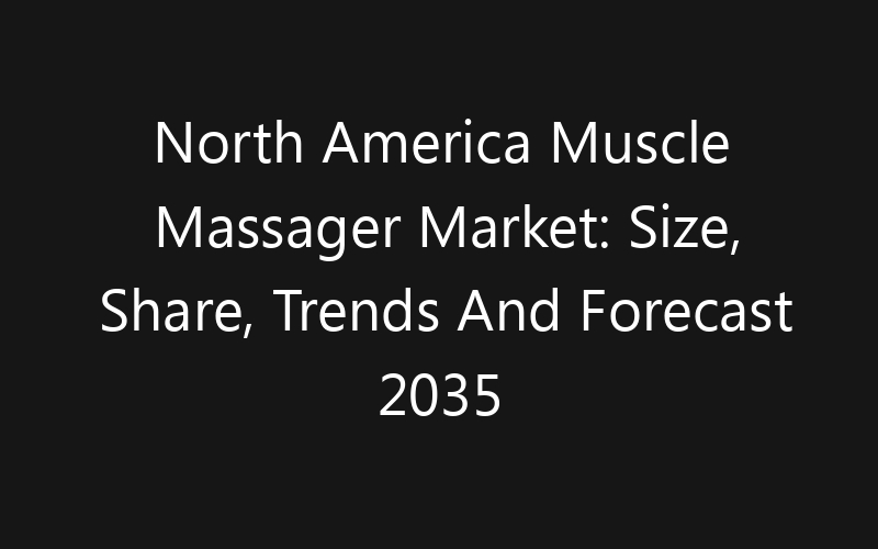 North America Muscle Massager Market: Size, Share, Trends And Forecast 2035