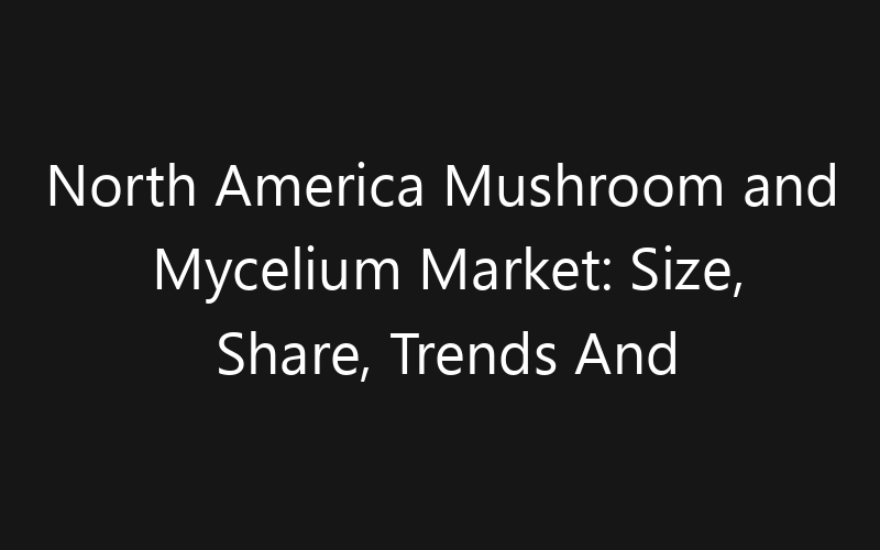 North America Mushroom and Mycelium Market: Size, Share, Trends And Forecast 2035