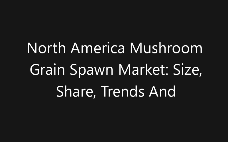 North America Mushroom Grain Spawn Market: Size, Share, Trends And Forecast 2035