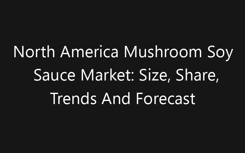 North America Mushroom Soy Sauce Market: Size, Share, Trends And Forecast 2035