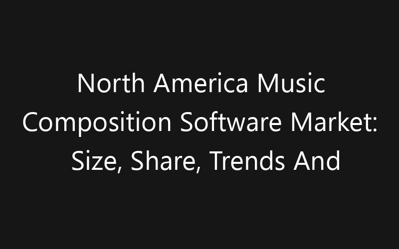 North America Music Composition Software Market: Size, Share, Trends And Forecast 2035