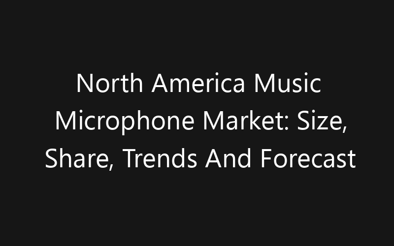 North America Music Microphone Market: Size, Share, Trends And Forecast 2035
