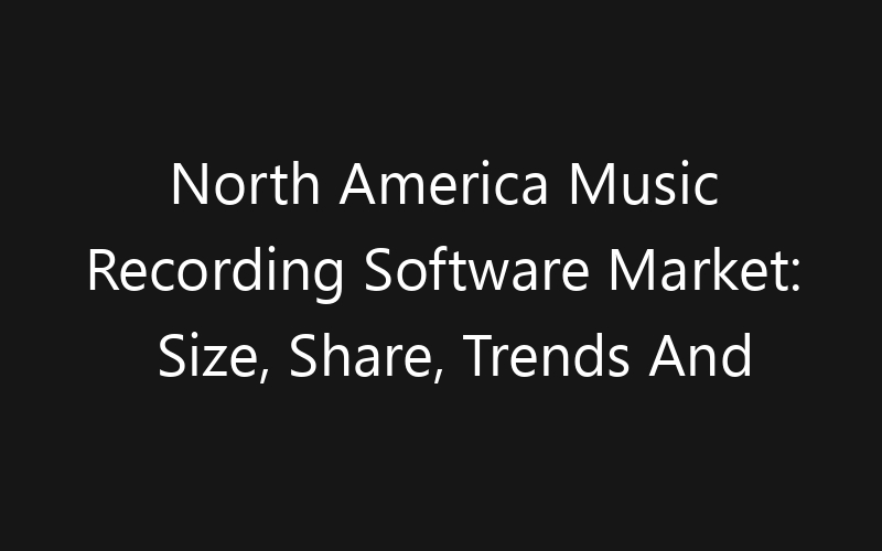 North America Music Recording Software Market: Size, Share, Trends And Forecast 2035