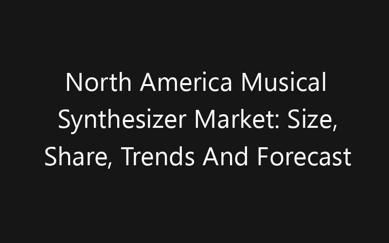 North America Musical Synthesizer Market: Size, Share, Trends And Forecast 2035