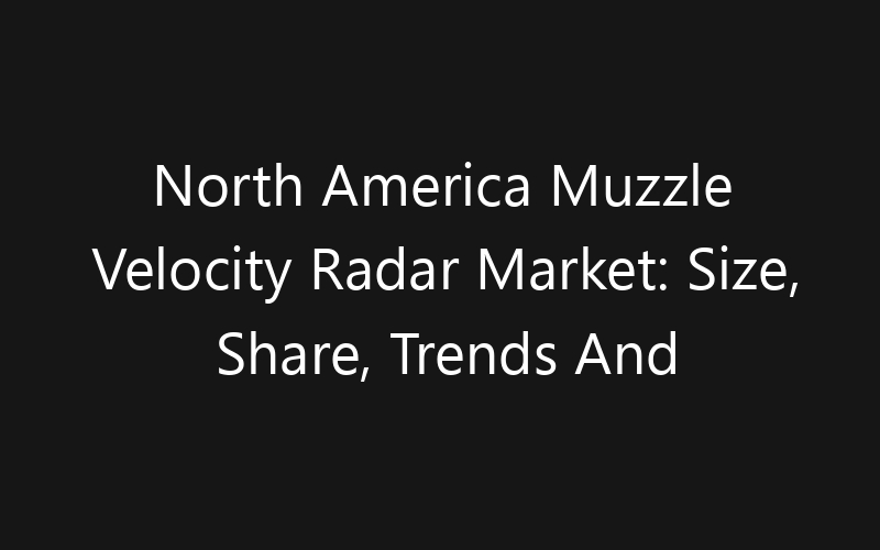 North America Muzzle Velocity Radar Market: Size, Share, Trends And Forecast 2035