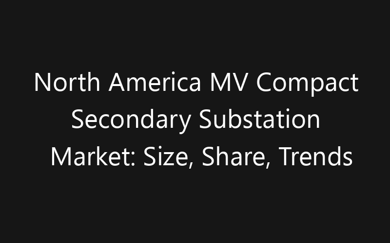North America MV Compact Secondary Substation Market: Size, Share, Trends And Forecast 2035