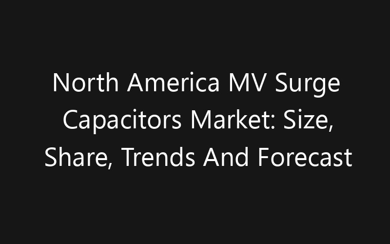 North America MV Surge Capacitors Market: Size, Share, Trends And Forecast 2035