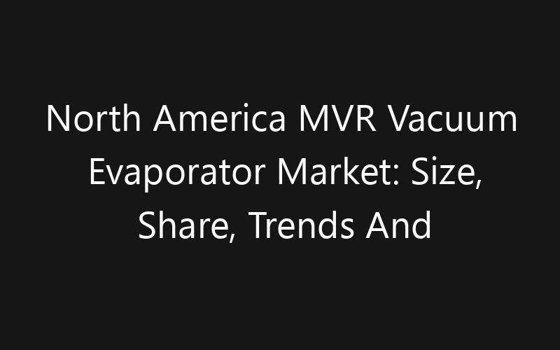 North America MVR Vacuum Evaporator Market: Size, Share, Trends And Forecast 2035