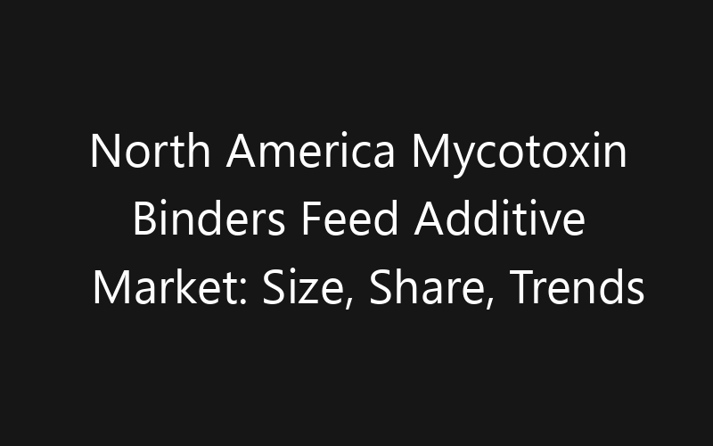 North America Mycotoxin Binders Feed Additive Market: Size, Share, Trends And Forecast 2035