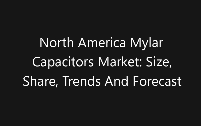 North America Mylar Capacitors Market: Size, Share, Trends And Forecast 2035