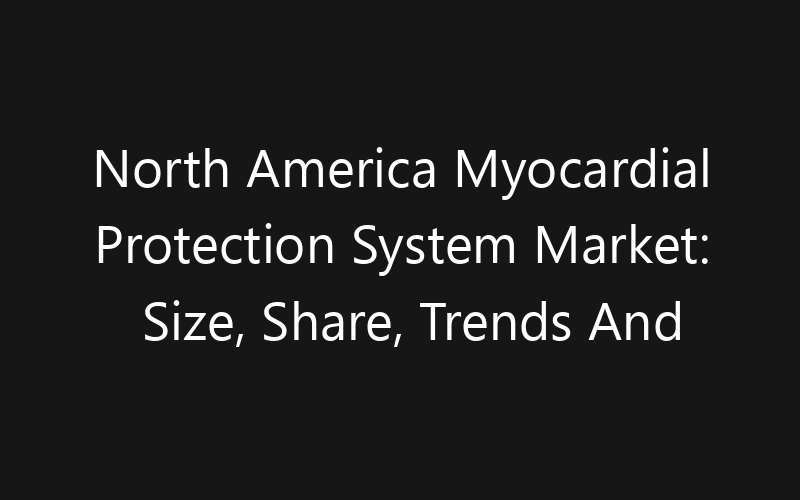 North America Myocardial Protection System Market: Size, Share, Trends And Forecast 2035