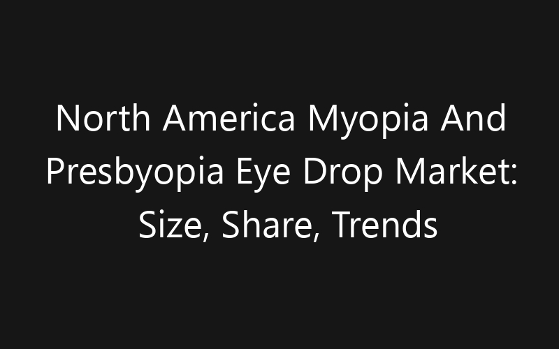 North America Myopia And Presbyopia Eye Drop Market: Size, Share, Trends And Forecast 2035