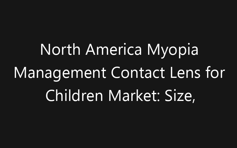 North America Myopia Management Contact Lens for Children Market: Size, Share, Trends And Forecast 2035