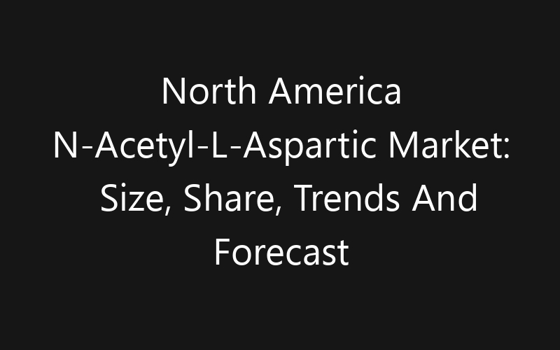 North America N-Acetyl-L-Aspartic Market: Size, Share, Trends And Forecast 2035