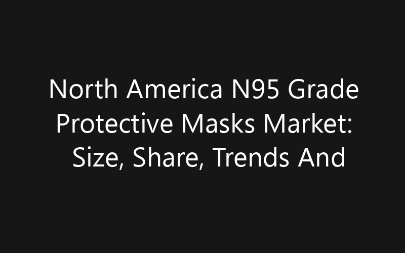 North America N95 Grade Protective Masks Market: Size, Share, Trends And Forecast 2035