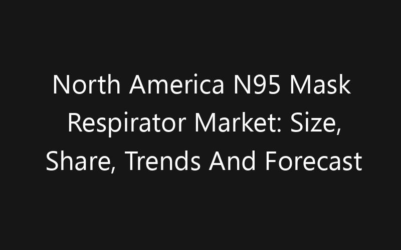 North America N95 Mask Respirator Market: Size, Share, Trends And Forecast 2035