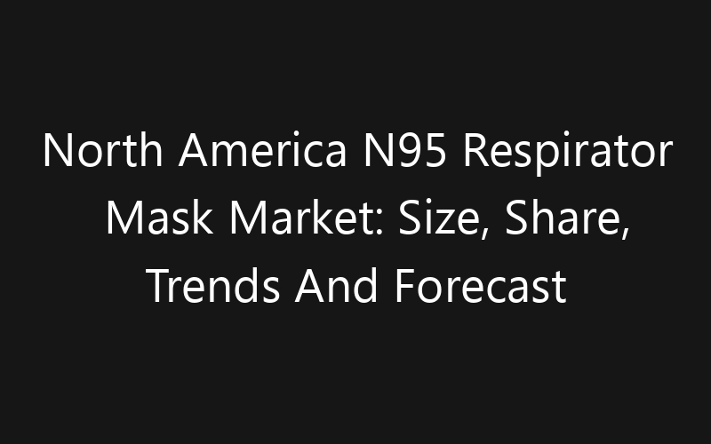 North America N95 Respirator Mask Market: Size, Share, Trends And Forecast 2035