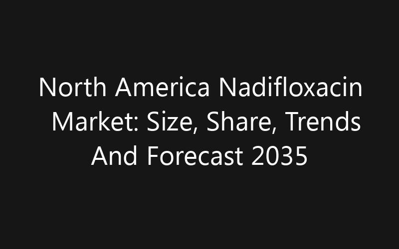 North America Nadifloxacin Market: Size, Share, Trends And Forecast 2035
