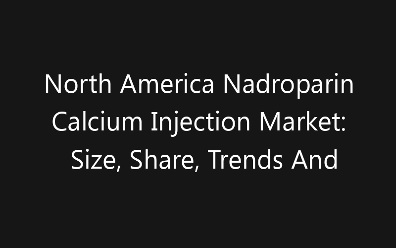 North America Nadroparin Calcium Injection Market: Size, Share, Trends And Forecast 2035