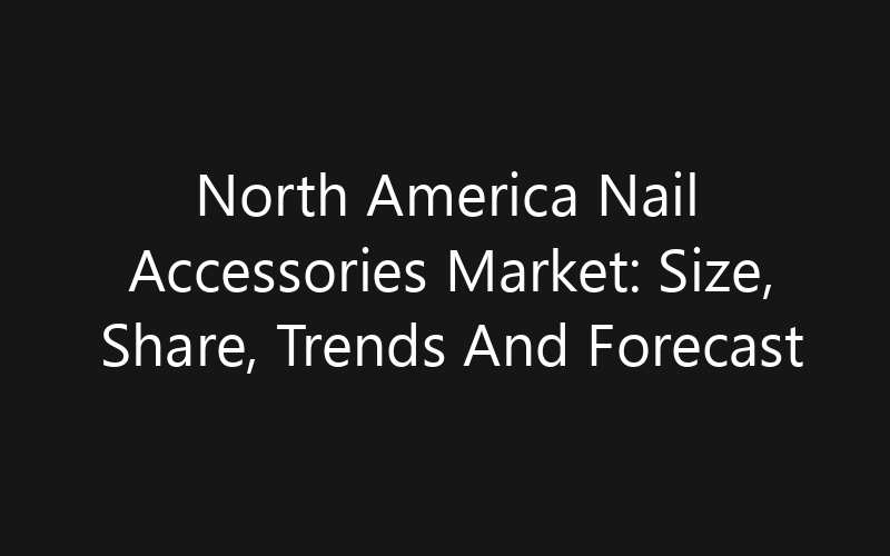 North America Nail Accessories Market: Size, Share, Trends And Forecast 2035