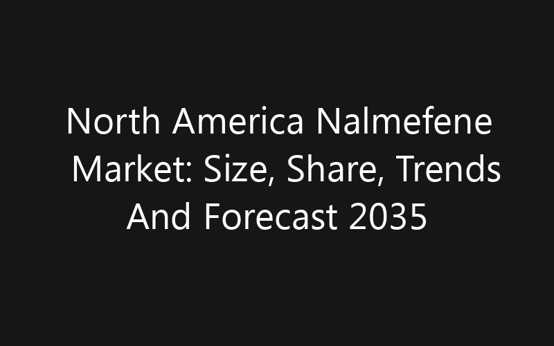 North America Nalmefene Market: Size, Share, Trends And Forecast 2035