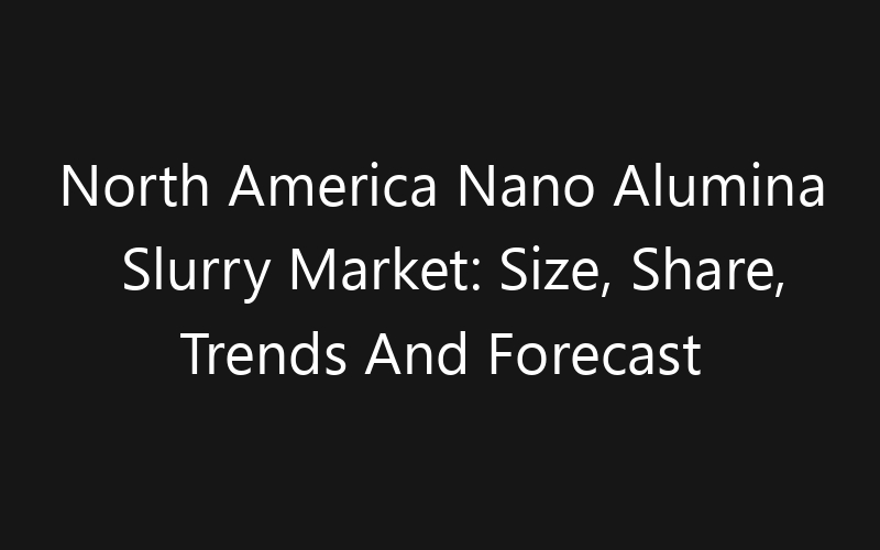 North America Nano Alumina Slurry Market: Size, Share, Trends And Forecast 2035